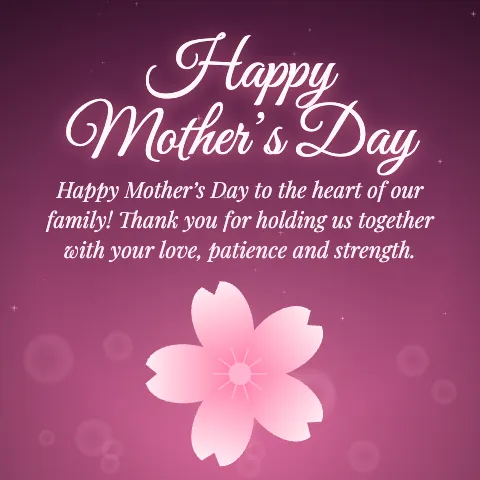 Happy Mother’s Day message card: “Happy Mother’s Day to the heart of our family! Thank you for holding us together with your love, patience and strength.”