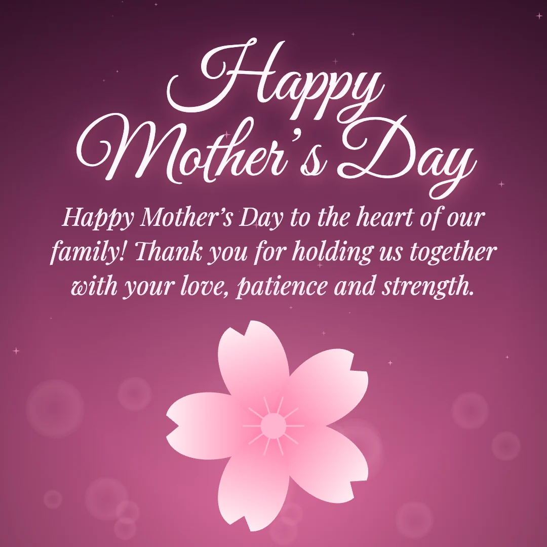 Happy Mother’s Day message card: “Happy Mother’s Day to the heart of our family! Thank you for holding us together with your love, patience and strength.”