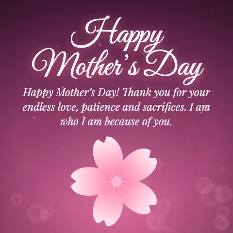 Happy Mother’s Day message card: “Happy Mother’s Day! Thank you for your endless love, patience and sacrifices. I am who I am because of you.”