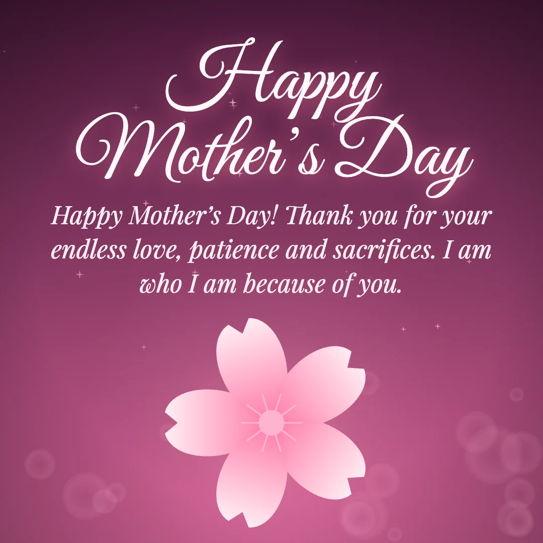 Happy Mother’s Day message card: “Happy Mother’s Day! Thank you for your endless love, patience and sacrifices. I am who I am because of you.”