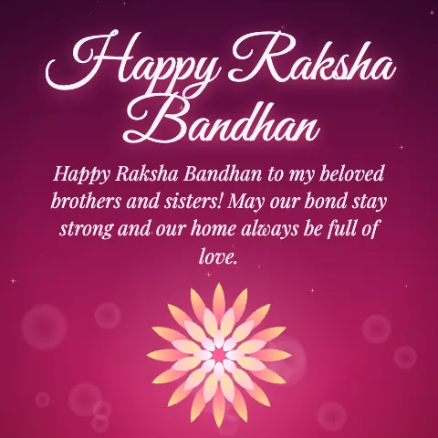 Happy Raksha Bandhan message card: “Happy Raksha Bandhan to my beloved brothers and sisters! May our bond stay strong and our home always be full of love.”
