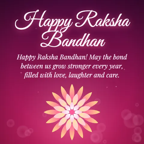 Happy Raksha Bandhan message card: “Happy Raksha Bandhan! May the bond between us grow stronger every year, filled with love, laughter and care.”