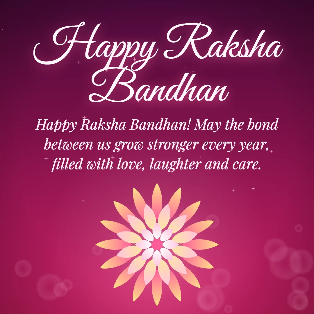 Happy Raksha Bandhan message card: “Happy Raksha Bandhan! May the bond between us grow stronger every year, filled with love, laughter and care.”