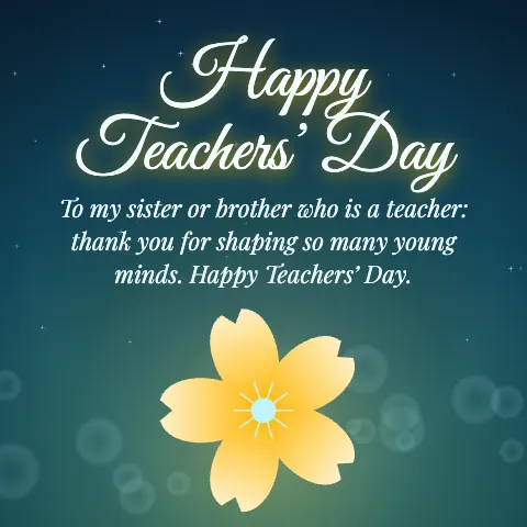 Happy Teachers’ Day message card: “To my sister or brother who is a teacher: thank you for shaping so many young minds. Happy Teachers’ Day.”