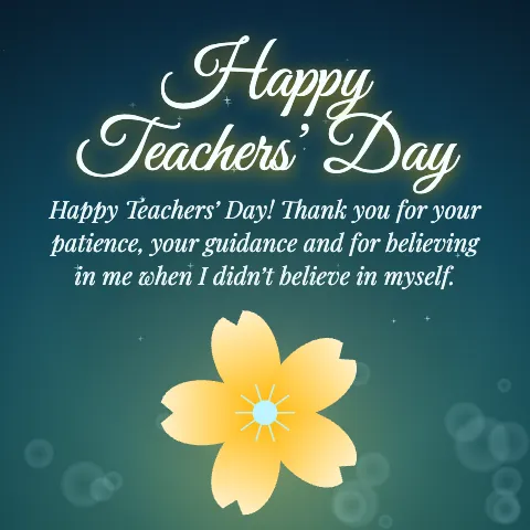 Happy Teachers’ Day message card: “Happy Teachers’ Day! Thank you for your patience, your guidance and for believing in me when I didn’t believe in myself.”