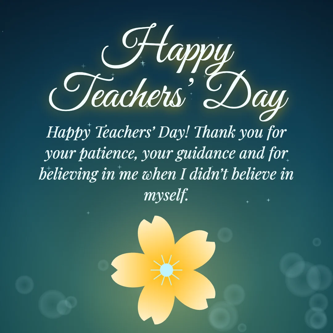Happy Teachers’ Day message card: “Happy Teachers’ Day! Thank you for your patience, your guidance and for believing in me when I didn’t believe in myself.”