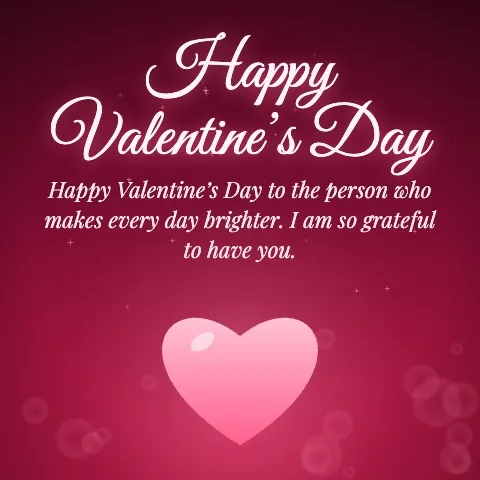 Happy Valentine’s Day message card: “Happy Valentine’s Day to the person who makes every day brighter. I am so grateful to have you.”