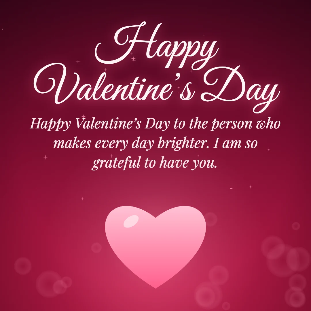 Happy Valentine’s Day message card: “Happy Valentine’s Day to the person who makes every day brighter. I am so grateful to have you.”